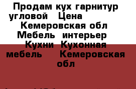 Продам кух.гарнитур угловой › Цена ­ 20 000 - Кемеровская обл. Мебель, интерьер » Кухни. Кухонная мебель   . Кемеровская обл.